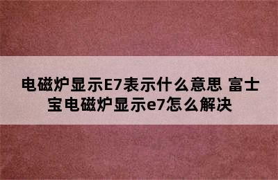 电磁炉显示E7表示什么意思 富士宝电磁炉显示e7怎么解决